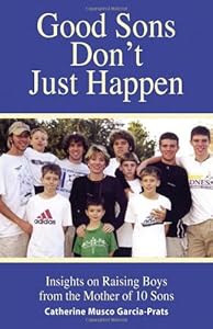 Good Sons Don't Just Happen: Insights on Raising Boys from a Mother of 10 Sons by Catherine Musco Garcia-Prats