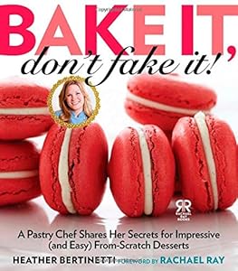 Bake It, Don't Fake It!: A Pastry Chef Shares Her Secrets for Impressive by Heather Bertinetti