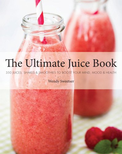 The Ultimate Juice Book: 350 Juices, Shakes & Smoothies to Boost Your Mind, Mood & Health by Wendy Sweetser