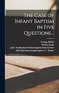 The Case of Infant Baptism in Five Questions .. by George 1642-1715 Hickes