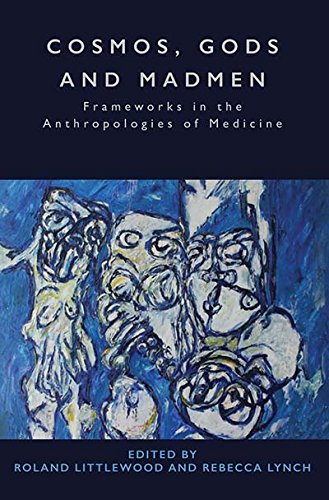 Cosmos, Gods and Madmen: Frameworks in the Anthropologies of Medicine by Roland Littlewood