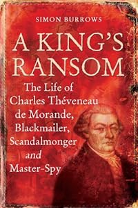 A King's Ransom: The Life of Charles Th&Atilde;..veneau de Morande, Blackmailer, Scandalmonger &amp; Master-Spy by Simon Burrows