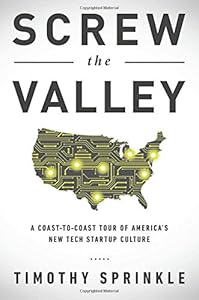 Screw the Valley: A Coast-to-Coast Tour of Americas New Tech Startup Culture: New York, Boulder, Austin, Raleigh, Detroit, Las Vegas, Kansas City