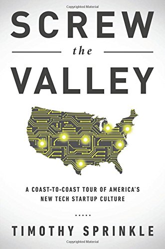 Screw the Valley: A Coast-to-Coast Tour of Americas New Tech Startup Culture: New York, Boulder, Austin, Raleigh, Detroit, Las Vegas, Kansas City by Timothy Sprinkle