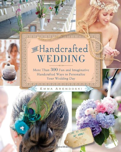 The Handcrafted Wedding: 340 Fun and Imaginative Handmade Ways to Personalize Your Wedding Day by Emma Arendoski