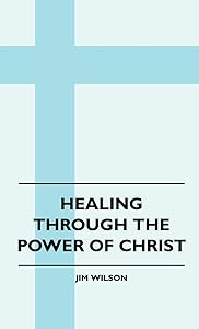 Healing Through The Power Of Christ by Jim Wilson