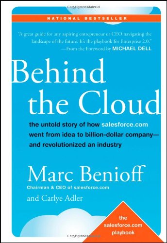 Behind the Cloud: The Untold Story of How Salesforce.com Went from Idea to Billion-Dollar Company-and Revolutionized an Industry by Carlye Adler