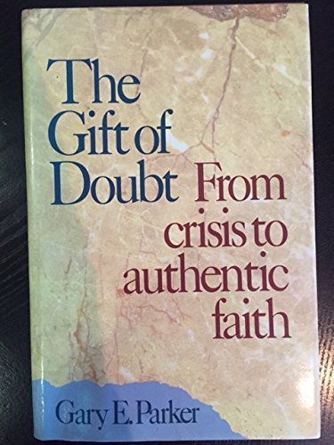 The Gift of Doubt: From Crisis Authentic Faith by Gary E. Parker