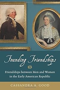 Founding Friendships: Friendships between Men and Women in the Early American Republic by Cassandra A. Good