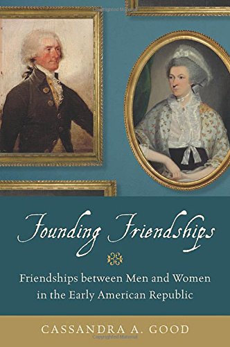Founding Friendships: Friendships between Men and Women in the Early American Republic by Cassandra A. Good