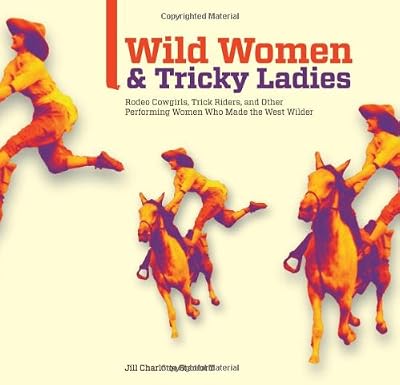 Wild Women and Tricky Ladies: Rodeo Cowgirls, Trick Riders, and Other Performing Women Who Made the West Wilder
