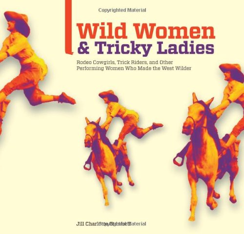 Wild Women and Tricky Ladies: Rodeo Cowgirls, Trick Riders, and Other Performing Women Who Made the West Wilder by Jill Charlotte Stanford