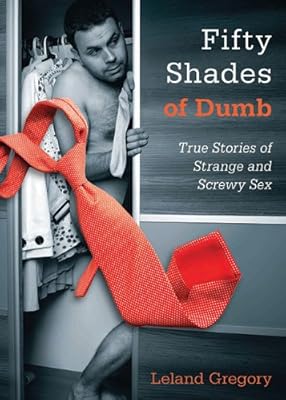 Fifty Shades of Dumb: True Stories of Strange and Screwy Sex