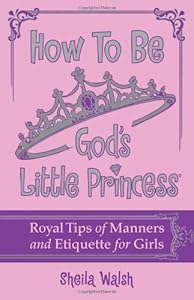 How to Be God's Little Princess: Royal Tips on Manners and Etiquette for Girls