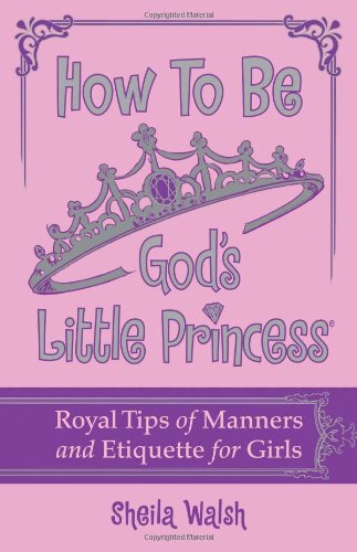 How to Be God's Little Princess: Royal Tips on Manners and Etiquette for Girls by Sheila Walsh