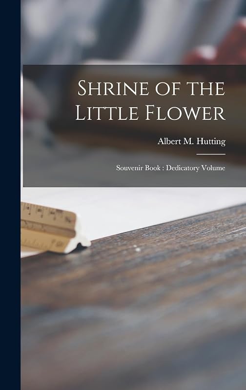 Shrine of the Little Flower: Souvenir Book: Dedicatory Volume by Albert M 1903- Hutting