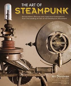 Art of Steampunk, The: Extraordinary Devices and Ingenious Contraptions from the Leading Artists of the Steampunk Movement