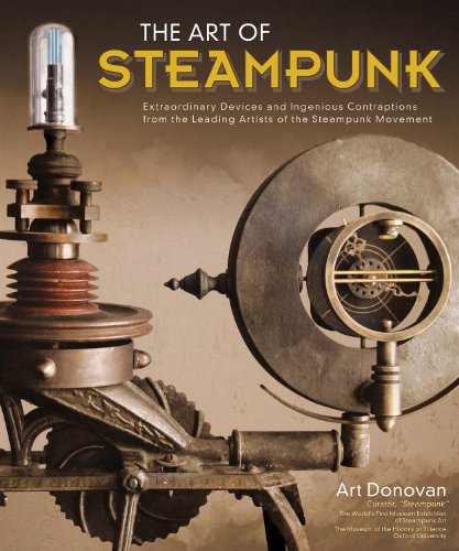 Art of Steampunk, The: Extraordinary Devices and Ingenious Contraptions from the Leading Artists of the Steampunk Movement by Art Donovan
