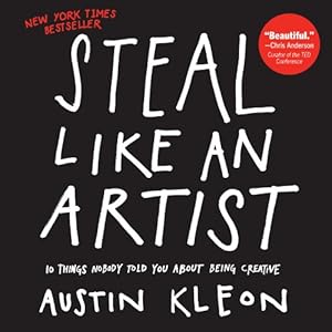 Steal Like an Artist: 10 Things Nobody Told You About Being Creative by Austin Kleon