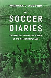 The Soccer Diaries: An Americans Thirty-Year Pursuit of the International Game by Michael J Agovino