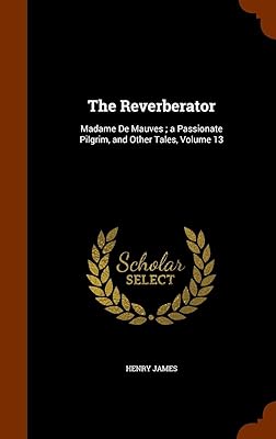 The Reverberator: Madame De Mauves ; a Passionate Pilgrim, and Other Tales, Volume 13