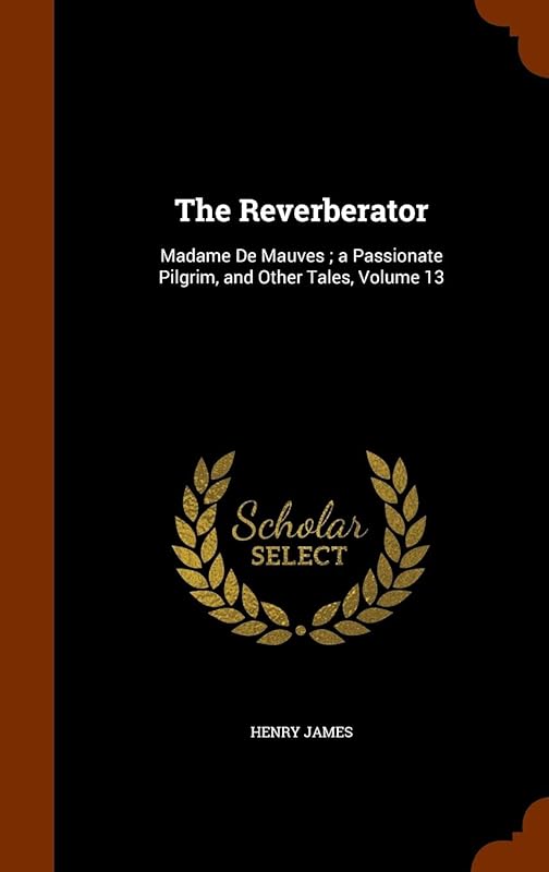 The Reverberator: Madame De Mauves ; a Passionate Pilgrim, and Other Tales, Volume 13 by Henry James