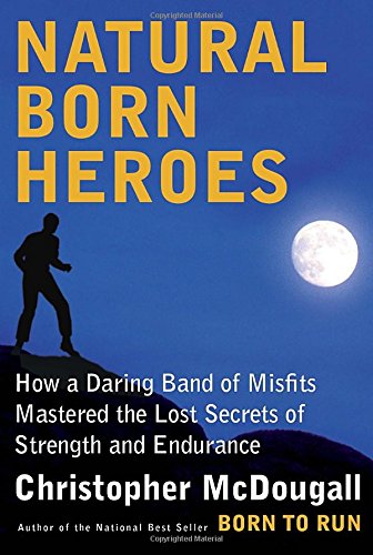 Natural Born Heroes: How a Daring Band of Misfits Mastered the Lost Secrets of Strength and Endurance by Christopher McDougall