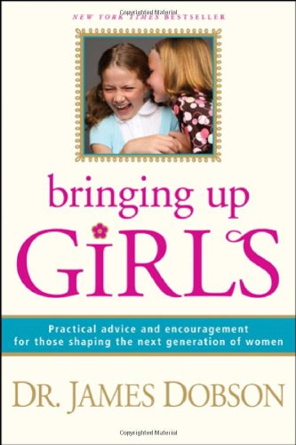 Bringing Up Girls: Practical Advice and Encouragement for Those Shaping the Next Generation of Women by James C. Dobson