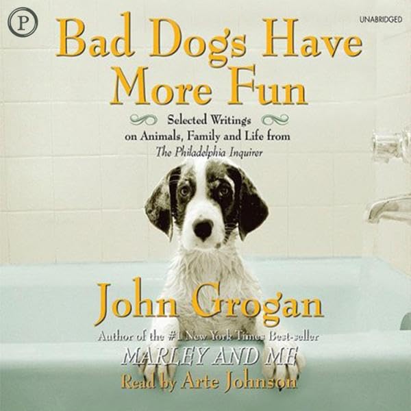 Bad Dogs Have More Fun: Selected Writings on Family, Animals and Life from the Philadelphia Inquirer by John Grogan