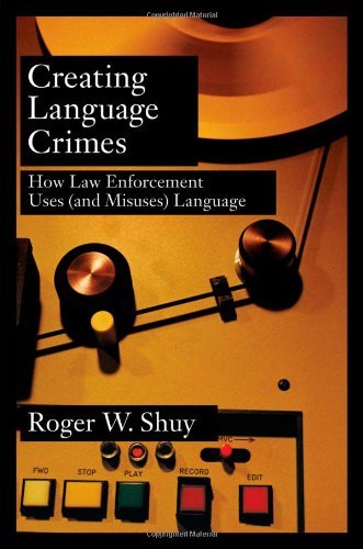 Creating Language Crimes: How Law Enforcement Uses (and Misuses) Language by Roger W. Shuy