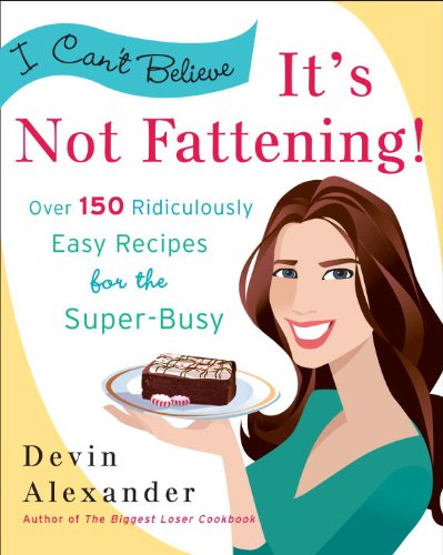 I Can't Believe It's Not Fattening!: Over 150 Ridiculously Easy Recipes for the Super Busy by Devin Alexander