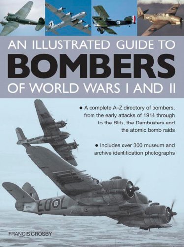 An Illustrated Guide To Bombers Of World War I and II: A Complete A-Z Directory Of Bombers, From The Early Attacks Of 1914 Through To The Blitz, The Dambusters And The Atomic Bomb Raids by Francis Crosby