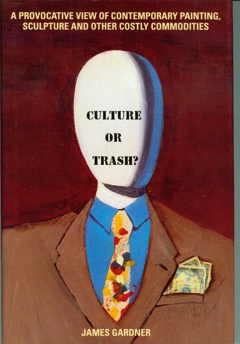 Culture or Trash?: A Provocative View of Contemporary Painting, Sculpture, and Other Costly Commodities by James Gardner