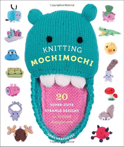 Knitting Mochimochi: 20 Super-Cute Strange Designs for Knitted Amigurumi by Anna Hrachovec