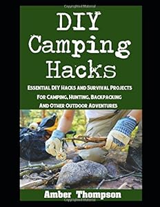 DIY Camping Hacks: Essential DIY Hacks and Survival Projects For Camping, Backpacking, Hunting, and Other Outdoor Adventures by Amber Thompson