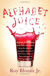 Alphabet Juice: The Energies, Gists, and Spirits of Letters, Words, and Combinations Thereof; Their Roots, Bones, Innards, Piths, Pips, and Secret ... With Examples of Their Usage Foul and Savory