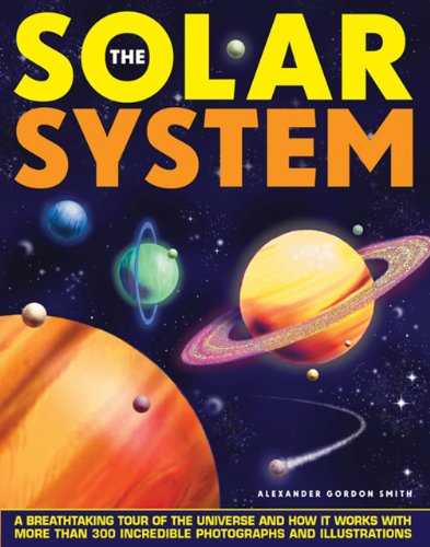 The Solar System: A Breathtaking Tour Of The Universe And How It Works With More Than 300 Incredible Photographs And Illustrations by Alexander Gordon Smith