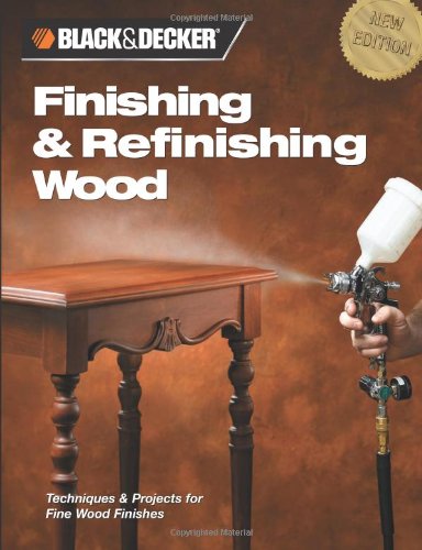 Black & Decker Finishing & Refinishing Wood: Techniques & Projects for Fine Wood Finishes by Editors of Creative Publishing