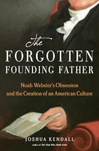 The Forgotten Founding Father: Noah Webster's Obsession and the Creation of an American Culture