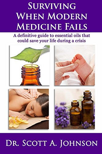 Surviving When Modern Medicine Fails: A definitive guide to essential oils that could save your life during a crisis by Dr. Scott A Johnson