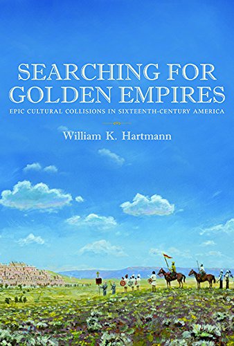 Searching for Golden Empires: Epic Cultural Collisions in Sixteenth-Century America by William K. Hartmann