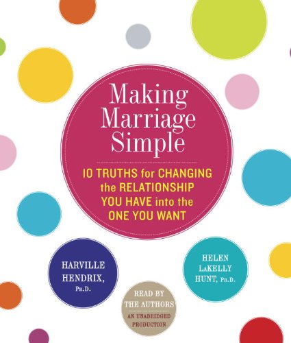 Making Marriage Simple: Ten Truths for Changing the Relationship You Have into the One You Want by Harville Hendrix