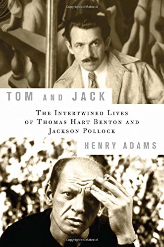 Tom and Jack: The Intertwined Lives of Thomas Hart Benton and Jackson Pollock by Henry Adams