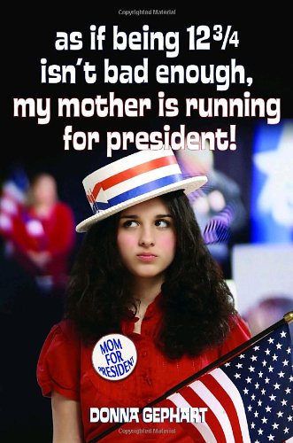 As If Being 12 3/4 Isn't Bad Enough, My Mother Is Running for President! by Donna Gephart