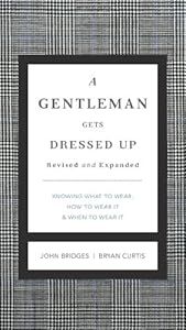 A Gentleman Gets Dressed Up Revised &amp; Updated: What to Wear, When to Wear It, How to Wear It