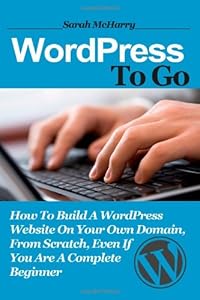 WordPress To Go: How To Build A WordPress Website On Your Own Domain, From Scratch, Even If You Are A Complete Beginner by Sarah McHarry