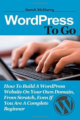 WordPress To Go: How To Build A WordPress Website On Your Own Domain, From Scratch, Even If You Are A Complete Beginner