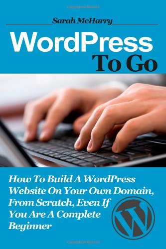 WordPress To Go: How To Build A WordPress Website On Your Own Domain, From Scratch, Even If You Are A Complete Beginner by Sarah McHarry