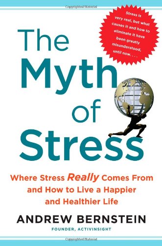 The Myth of Stress: Where Stress Really Comes From and How to Live a Happier and Healthier Life by Andrew Bernstein