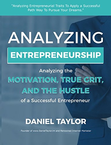 Analyzing Entrepreneurship: Analyzing the Motivation, True Grit, and The Hustle of a Successful Entrepreneur by Daniel Taylor
